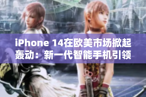 iPhone 14在欧美市场掀起轰动：新一代智能手机引领科技潮流
