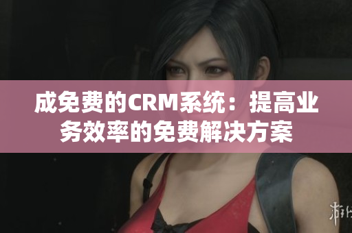 成免费的CRM系统：提高业务效率的免费解决方案
