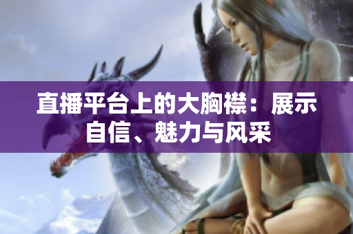直播平台上的大胸襟：展示自信、魅力与风采