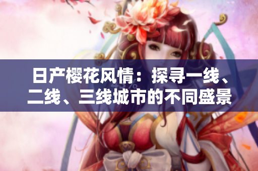 日产樱花风情：探寻一线、二线、三线城市的不同盛景