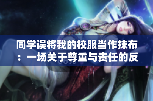 同学误将我的校服当作抹布：一场关于尊重与责任的反思