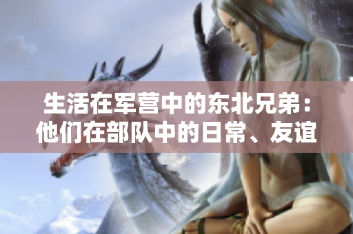 生活在军营中的东北兄弟：他们在部队中的日常、友谊与奋斗