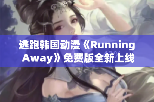 逃跑韩国动漫《Running Away》免费版全新上线，精彩剧情等你来观赏