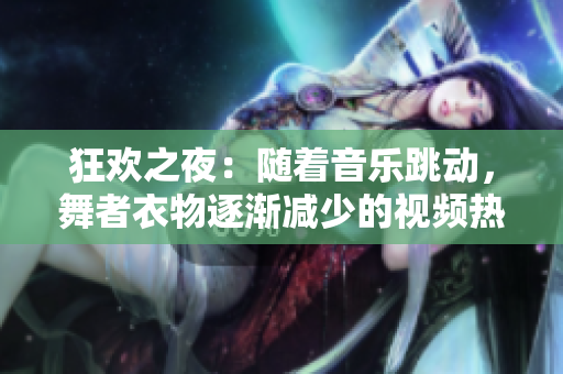 狂欢之夜：随着音乐跳动，舞者衣物逐渐减少的视频热潮