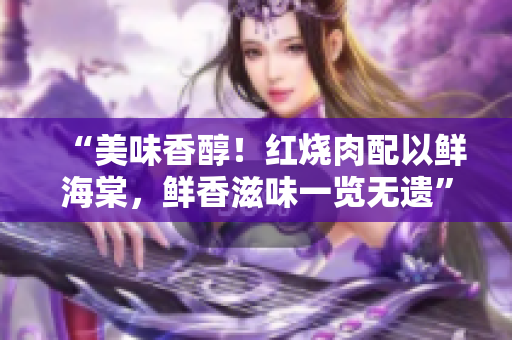 “美味香醇！红烧肉配以鲜海棠，鲜香滋味一览无遗”