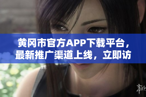 黄冈市官方APP下载平台，最新推广渠道上线，立即访问了解更多信息
