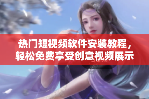 热门短视频软件安装教程，轻松免费享受创意视频展示