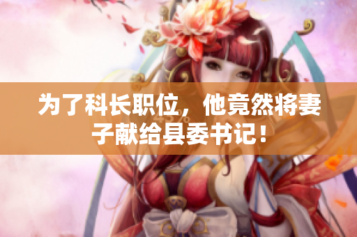 为了科长职位，他竟然将妻子献给县委书记！