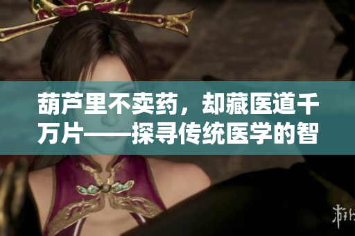 葫芦里不卖药，却藏医道千万片——探寻传统医学的智慧