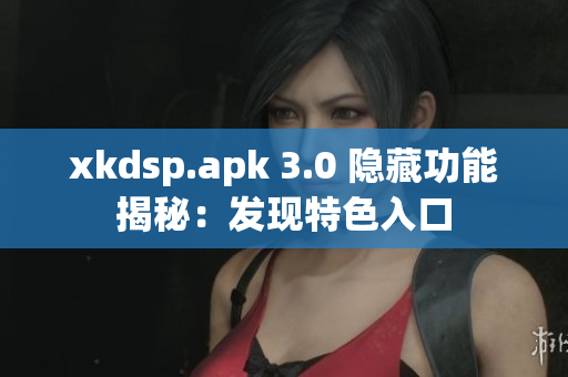 xkdsp.apk 3.0 隐藏功能揭秘：发现特色入口