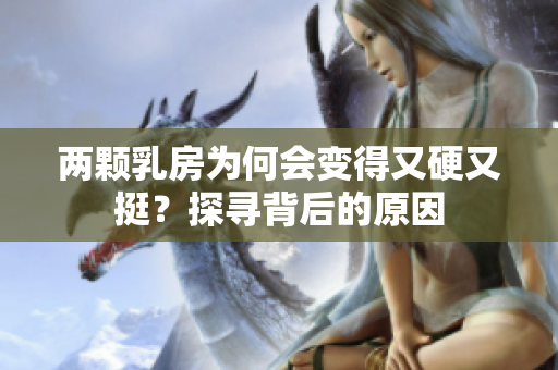 两颗乳房为何会变得又硬又挺？探寻背后的原因