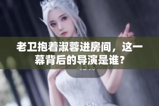 老卫抱着淑蓉进房间，这一幕背后的导演是谁？