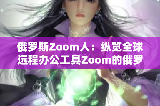 俄罗斯Zoom人：纵览全球远程办公工具Zoom的俄罗斯用户群体