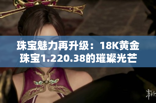 珠宝魅力再升级：18K黄金珠宝1.220.38的璀璨光芒