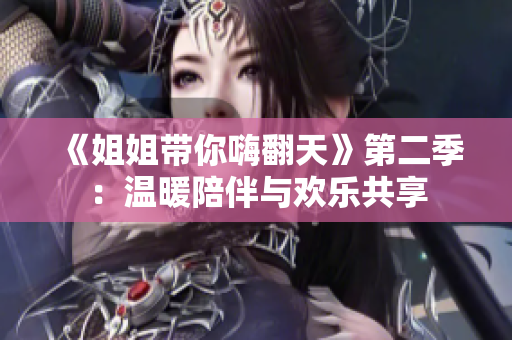 《姐姐带你嗨翻天》第二季：温暖陪伴与欢乐共享