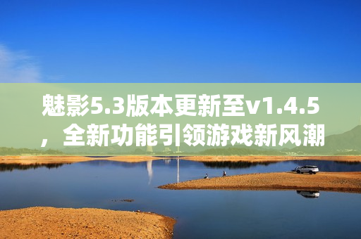 魅影5.3版本更新至v1.4.5，全新功能引领游戏新风潮