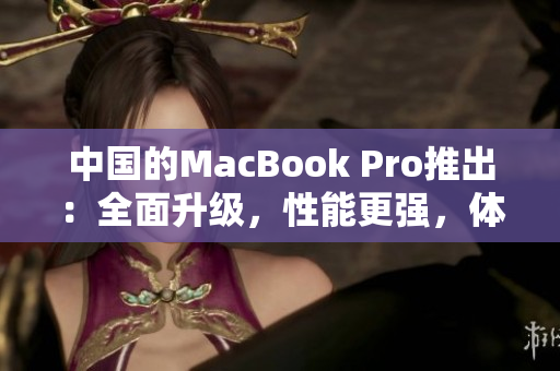 中国的MacBook Pro推出：全面升级，性能更强，体验更畅！