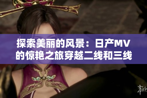 探索美丽的风景：日产MV的惊艳之旅穿越二线和三线城市