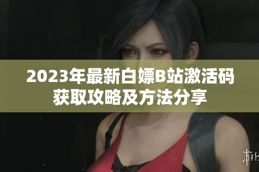 2023年最新白嫖B站激活码获取攻略及方法分享