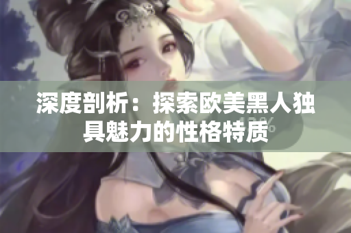 深度剖析：探索欧美黑人独具魅力的性格特质