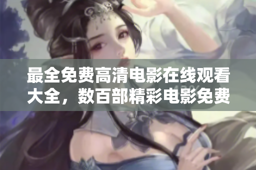 最全免费高清电影在线观看大全，数百部精彩电影免费观看，高清画质享受电影盛宴