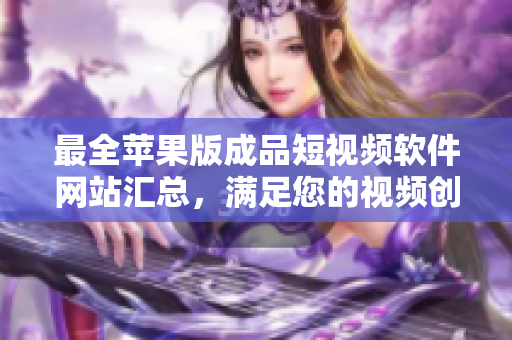 最全苹果版成品短视频软件网站汇总，满足您的视频创作需求
