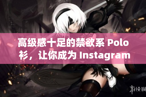高级感十足的禁欲系 Polo 衫，让你成为 Instagram 时尚达人