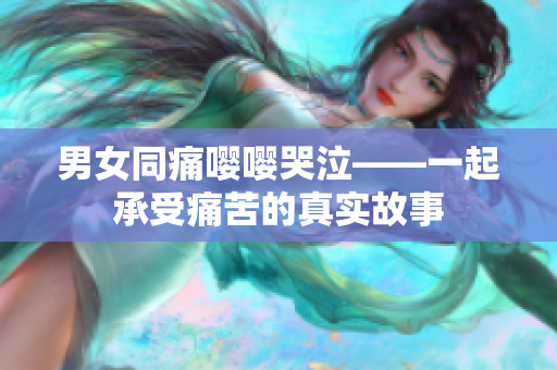 男女同痛嘤嘤哭泣——一起承受痛苦的真实故事