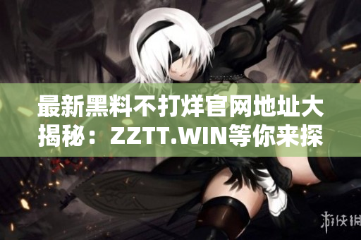 最新黑料不打烊官网地址大揭秘：ZZTT.WIN等你来探索！