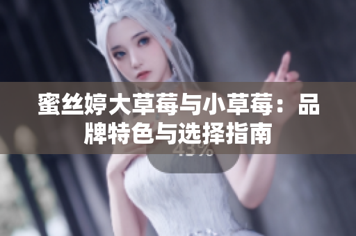 蜜丝婷大草莓与小草莓：品牌特色与选择指南