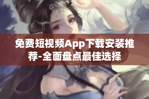 免费短视频App下载安装推荐-全面盘点最佳选择