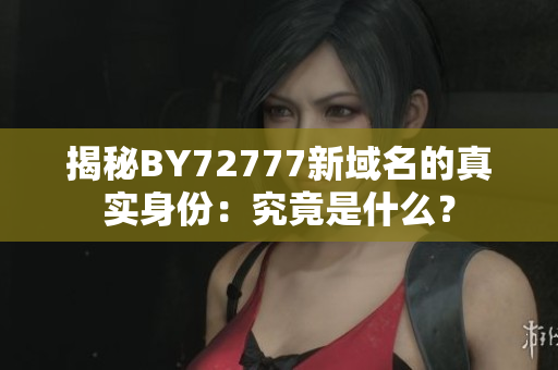 揭秘BY72777新域名的真实身份：究竟是什么？