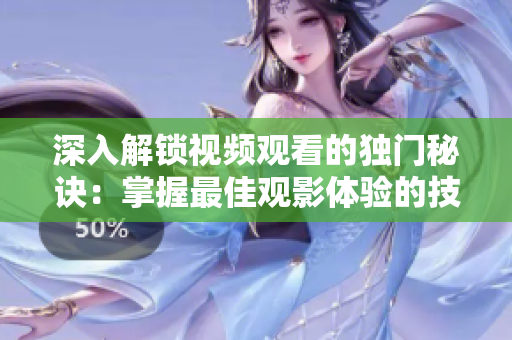 深入解锁视频观看的独门秘诀：掌握最佳观影体验的技巧与方法
