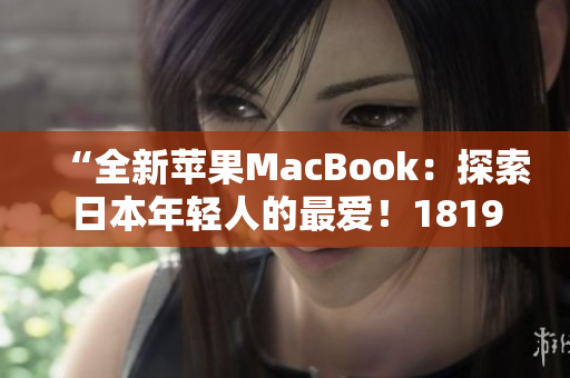 “全新苹果MacBook：探索日本年轻人的最爱！1819岁独家解读”
