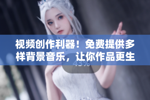 视频创作利器！免费提供多样背景音乐，让你作品更生动