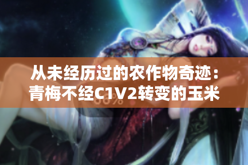 从未经历过的农作物奇迹：青梅不经C1V2转变的玉米引领农业革命