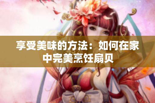享受美味的方法：如何在家中完美烹饪扇贝