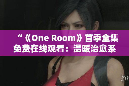 “《One Room》首季全集免费在线观看：温暖治愈系动画完整版尽在此！”