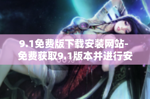 9.1免费版下载安装网站- 免费获取9.1版本并进行安装操作