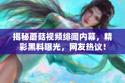 揭秘蘑菇视频绯闻内幕，精彩黑料曝光，网友热议！