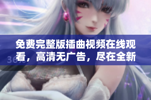 免费完整版插曲视频在线观看，高清无广告，尽在全新播放平台