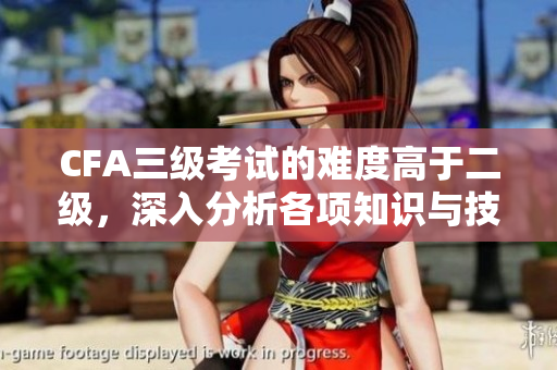 CFA三级考试的难度高于二级，深入分析各项知识与技能