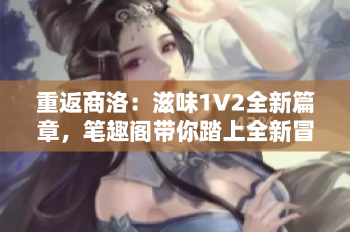 重返商洛：滋味1V2全新篇章，笔趣阁带你踏上全新冒险
