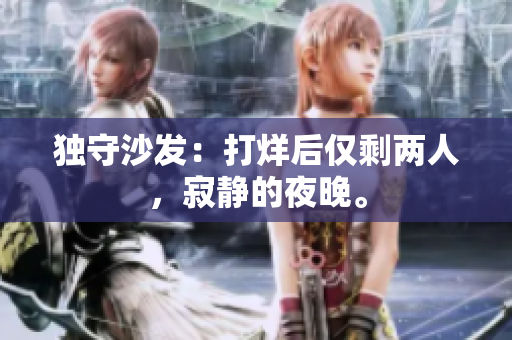 独守沙发：打烊后仅剩两人，寂静的夜晚。
