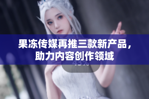 果冻传媒再推三款新产品，助力内容创作领域