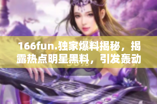 166fun.独家爆料揭秘，揭露热点明星黑料，引发轰动风波