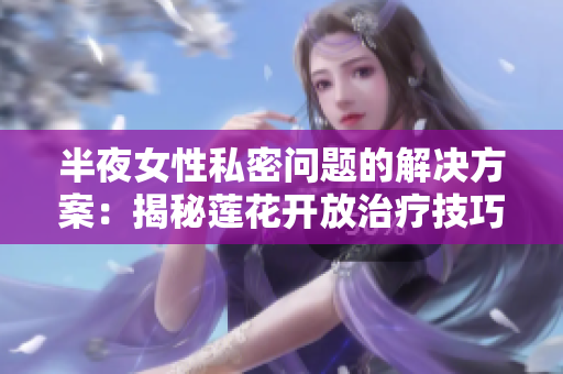 半夜女性私密问题的解决方案：揭秘莲花开放治疗技巧