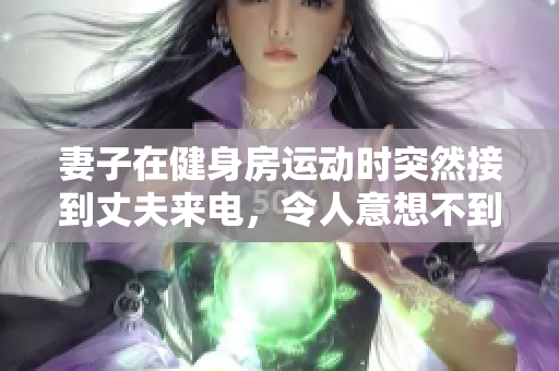 妻子在健身房运动时突然接到丈夫来电，令人意想不到的情节引发网络热议