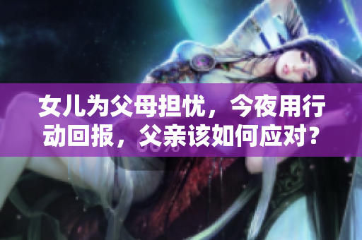 女儿为父母担忧，今夜用行动回报，父亲该如何应对？
