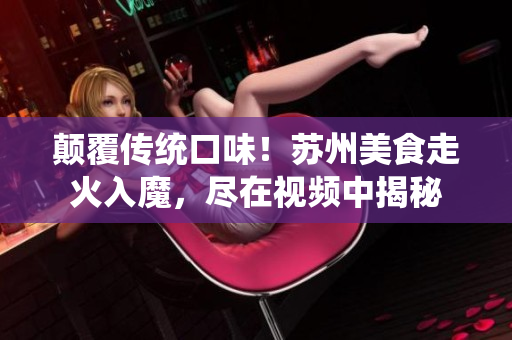颠覆传统口味！苏州美食走火入魔，尽在视频中揭秘